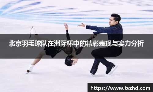 北京羽毛球队在洲际杯中的精彩表现与实力分析