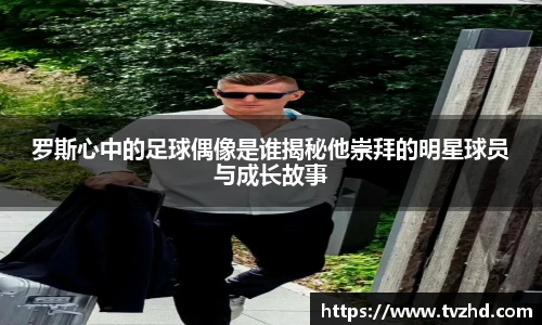 罗斯心中的足球偶像是谁揭秘他崇拜的明星球员与成长故事
