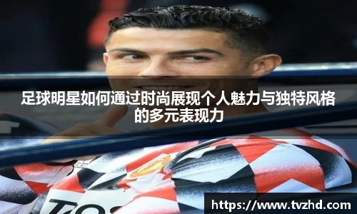 足球明星如何通过时尚展现个人魅力与独特风格的多元表现力