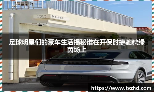 足球明星们的豪车生活揭秘谁在开保时捷驰骋绿茵场上