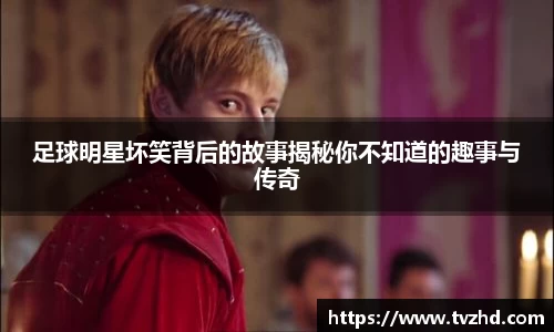 足球明星坏笑背后的故事揭秘你不知道的趣事与传奇