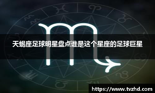 天蝎座足球明星盘点谁是这个星座的足球巨星