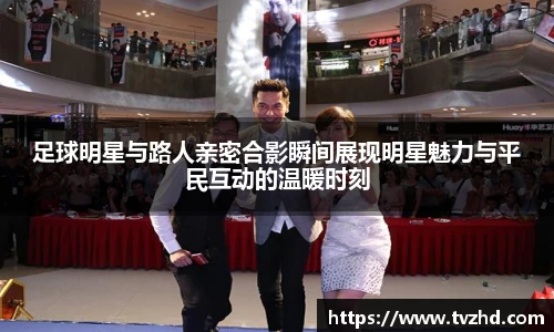 足球明星与路人亲密合影瞬间展现明星魅力与平民互动的温暖时刻