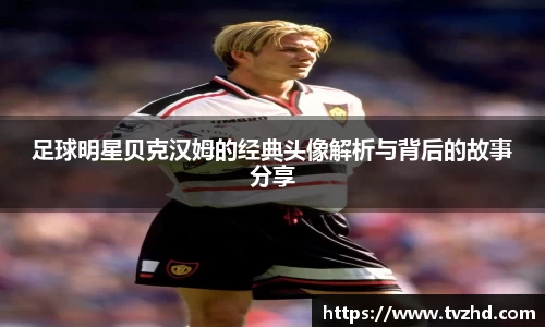 足球明星贝克汉姆的经典头像解析与背后的故事分享